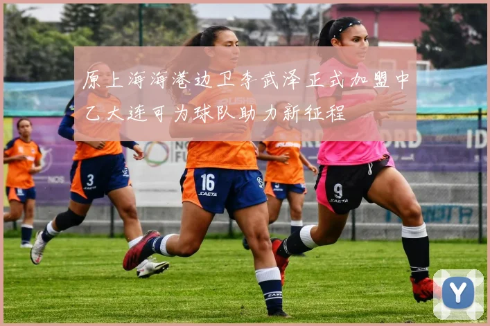 原上海海港边卫李武泽正式加盟中乙大连可为球队助力新征程