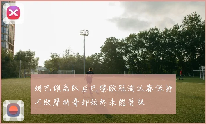 姆巴佩离队后巴黎欧冠淘汰赛保持不败摩纳哥却始终未能晋级