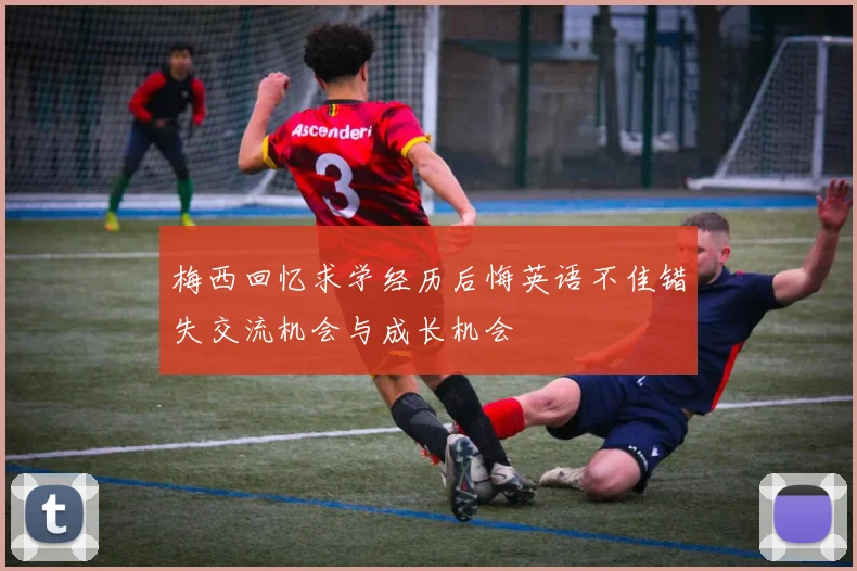 梅西回忆求学经历后悔英语不佳错失交流机会与成长机会