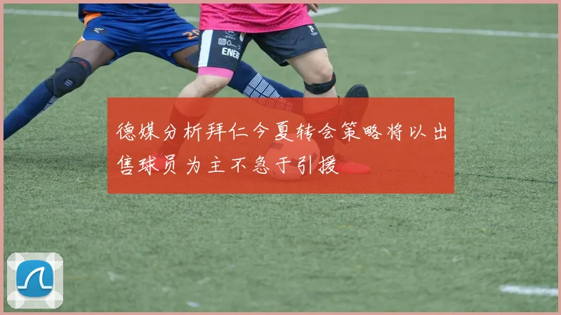 德媒分析拜仁今夏转会策略将以出售球员为主不急于引援