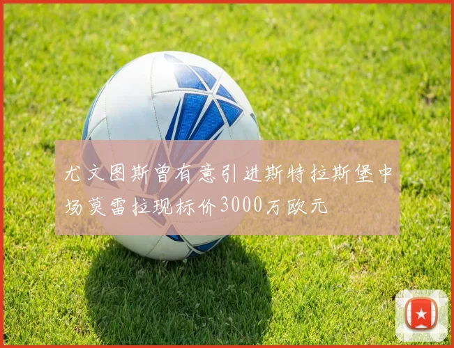 尤文图斯曾有意引进斯特拉斯堡中场莫雷拉现标价3000万欧元
