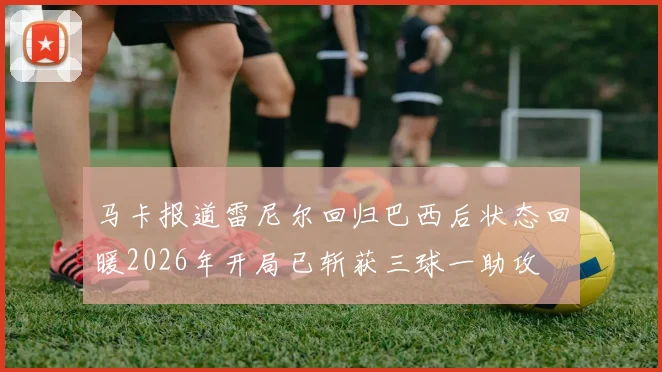 马卡报道雷尼尔回归巴西后状态回暖2026年开局已斩获三球一助攻