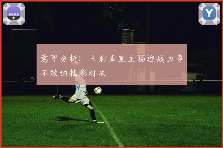 意甲分析：卡利亚里主场迎战力争不败的精彩对决