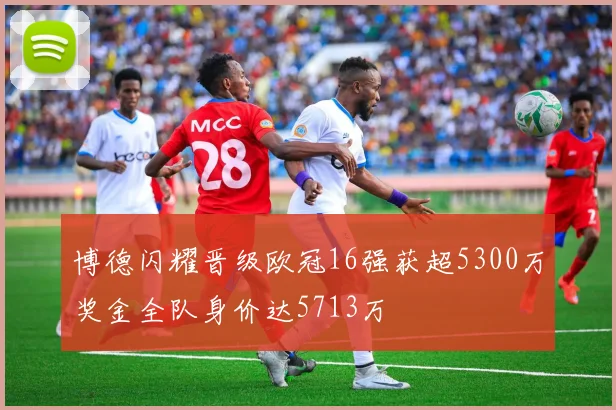 博德闪耀晋级欧冠16强获超5300万奖金全队身价达5713万
