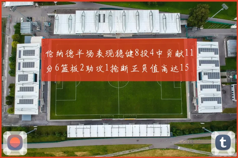 伦纳德半场表现稳健8投4中贡献11分6篮板2助攻1抢断正负值高达15