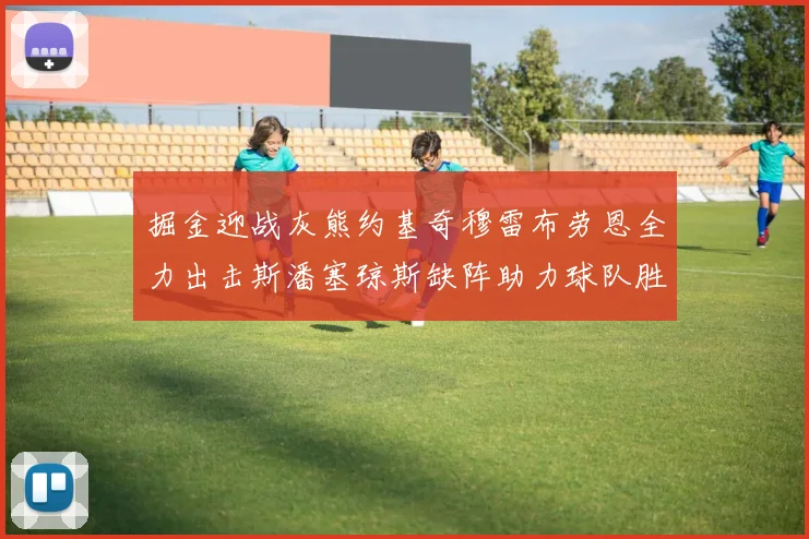 掘金迎战灰熊约基奇穆雷布劳恩全力出击斯潘塞琼斯缺阵助力球队胜算