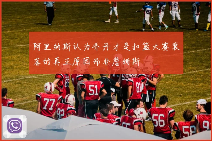 阿里纳斯认为乔丹才是扣篮大赛衰落的真正原因而非詹姆斯