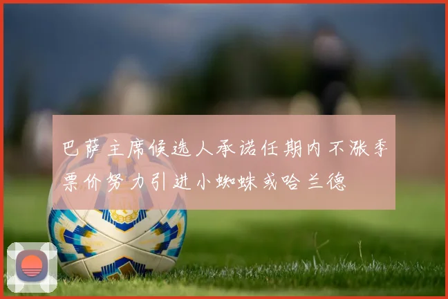 巴萨主席候选人承诺任期内不涨季票价努力引进小蜘蛛或哈兰德