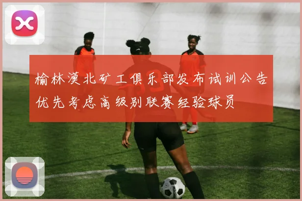 榆林漠北矿工俱乐部发布试训公告优先考虑高级别联赛经验球员