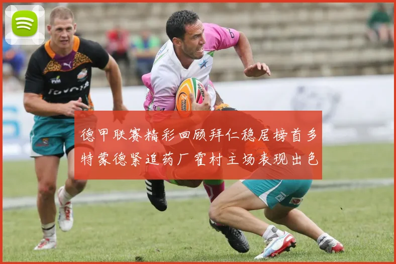 德甲联赛精彩回顾拜仁稳居榜首多特蒙德紧追药厂霍村主场表现出色