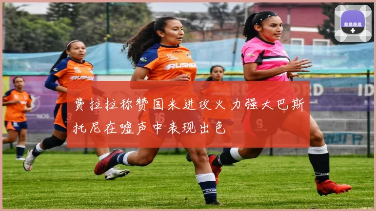 费拉拉称赞国米进攻火力强大巴斯托尼在嘘声中表现出色