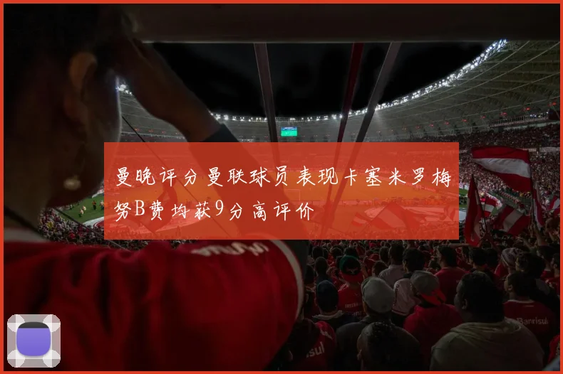 曼晚评分曼联球员表现卡塞米罗梅努B费均获9分高评价