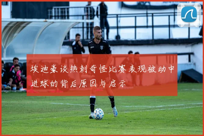 埃迪豪谈热刺奇怪比赛表现被动中进球的背后原因与启示