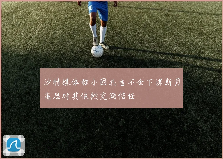 沙特媒体称小因扎吉不会下课新月高层对其依然充满信任