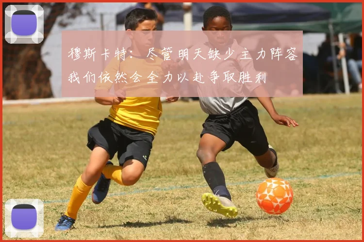 穆斯卡特：尽管明天缺少主力阵容我们依然会全力以赴争取胜利