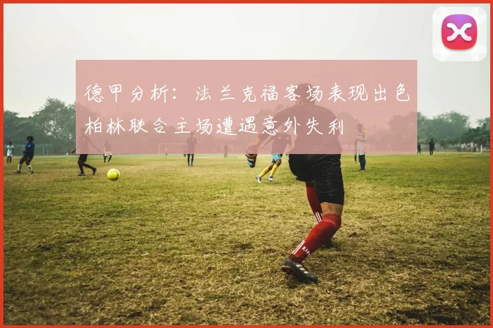 德甲分析：法兰克福客场表现出色柏林联合主场遭遇意外失利