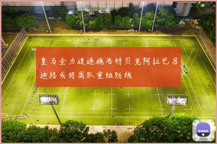 皇马全力追逐施洛特贝克阿拉巴吕迪格或将离队重组防线